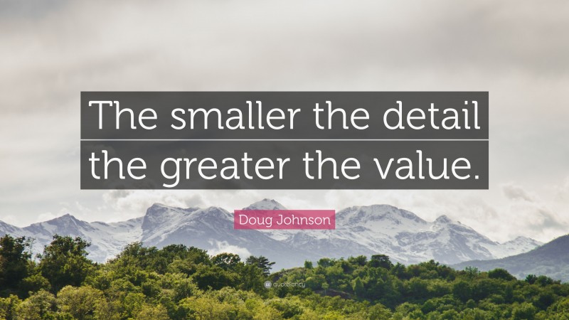 Doug Johnson Quote: “The smaller the detail the greater the value.”