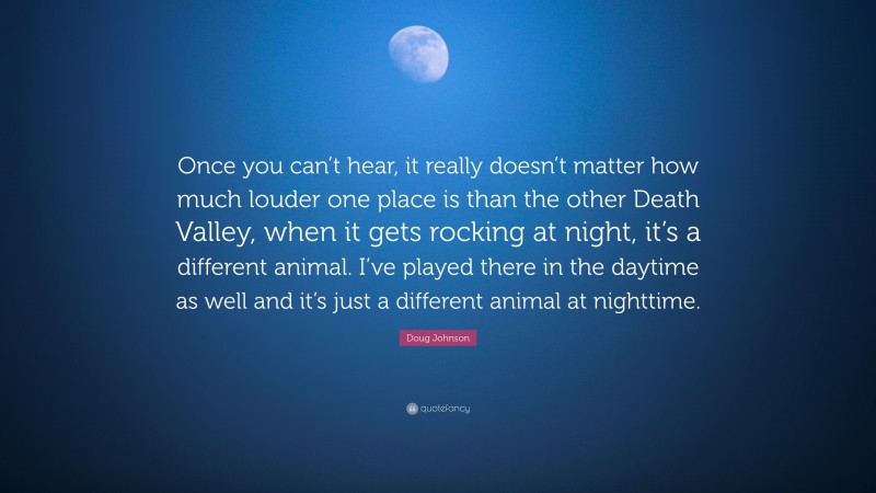 Doug Johnson Quote: “Once you can’t hear, it really doesn’t matter how much louder one place is than the other Death Valley, when it gets rocking at night, it’s a different animal. I’ve played there in the daytime as well and it’s just a different animal at nighttime.”