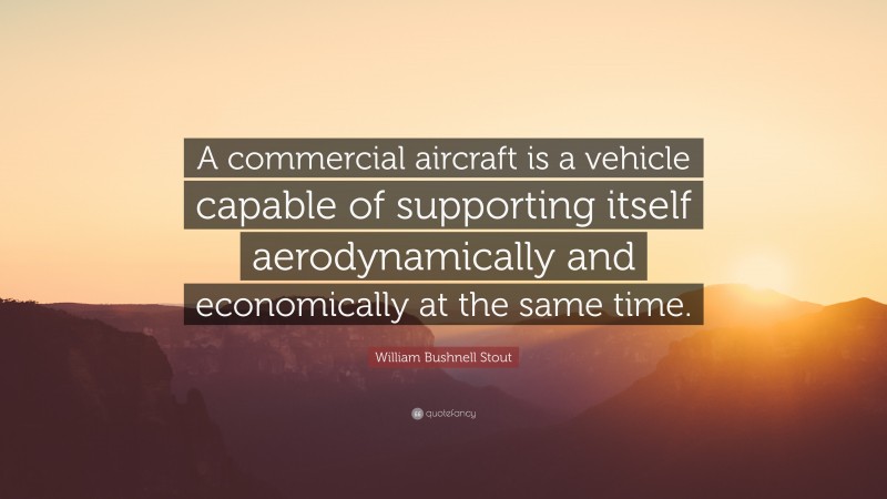 William Bushnell Stout Quote: “A commercial aircraft is a vehicle capable of supporting itself aerodynamically and economically at the same time.”