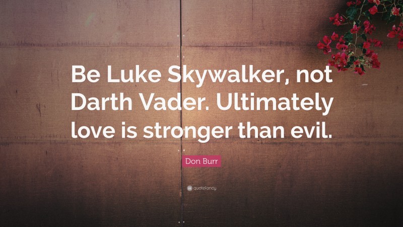 Don Burr Quote: “Be Luke Skywalker, not Darth Vader. Ultimately love is stronger than evil.”