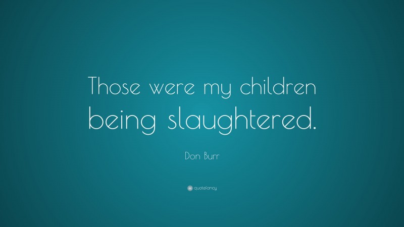 Don Burr Quote: “Those were my children being slaughtered.”