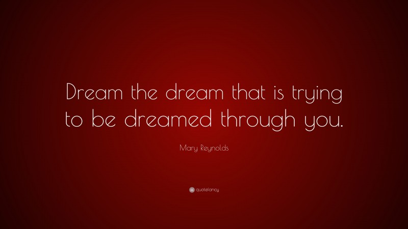 Mary Reynolds Quote: “Dream the dream that is trying to be dreamed through you.”
