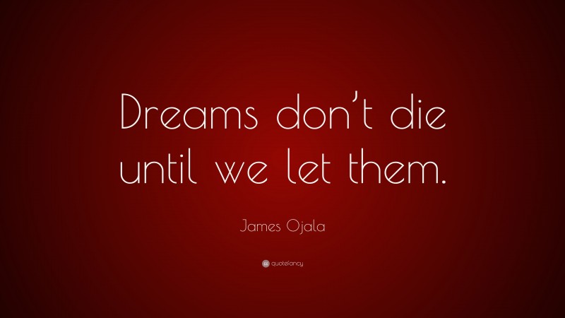 James Ojala Quote: “Dreams don’t die until we let them.”