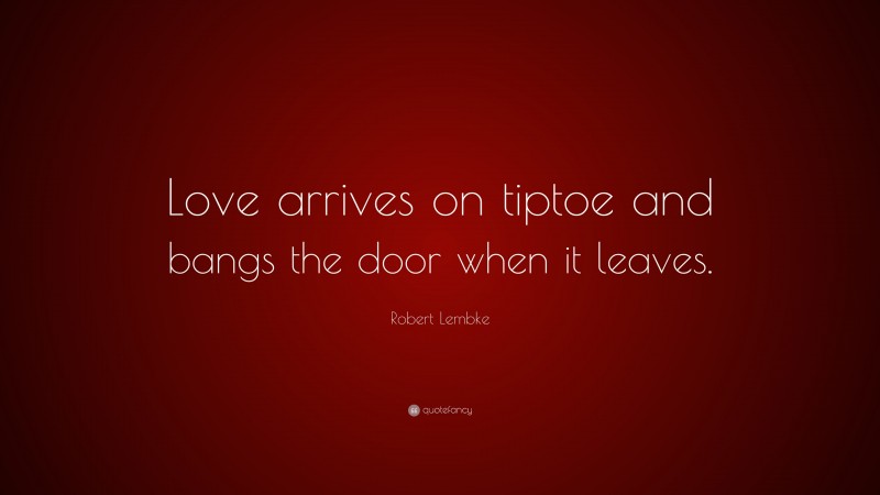 Robert Lembke Quote: “Love arrives on tiptoe and bangs the door when it leaves.”