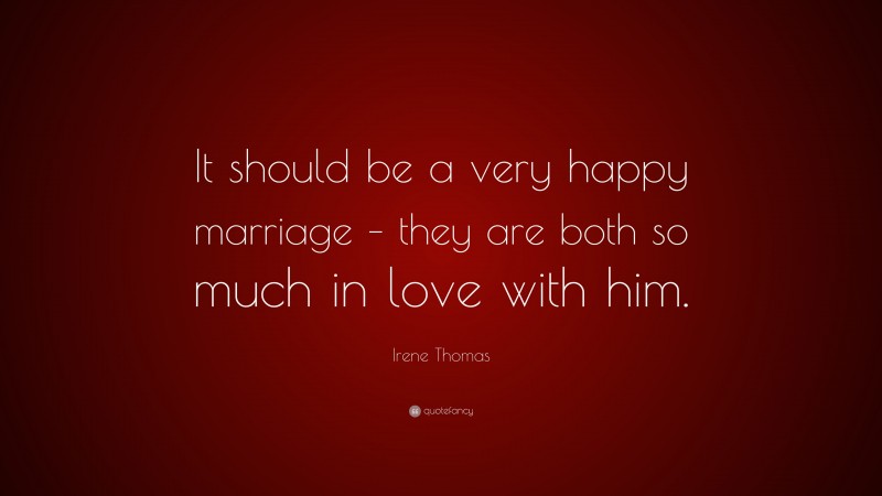 Irene Thomas Quote: “It should be a very happy marriage – they are both so much in love with him.”