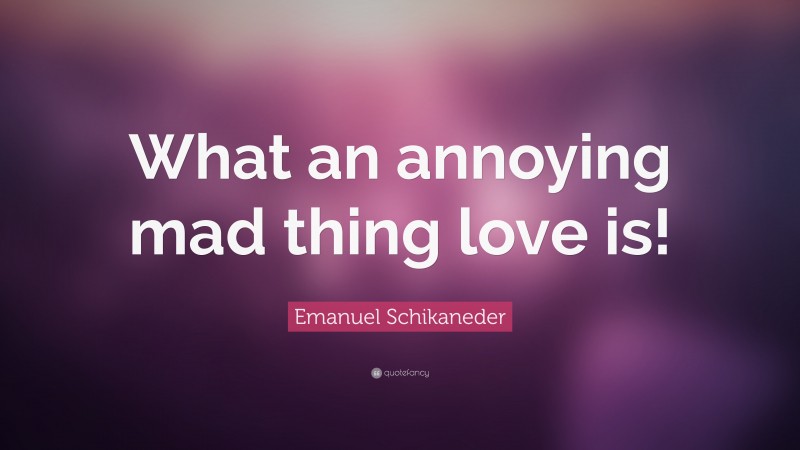 Emanuel Schikaneder Quote: “What an annoying mad thing love is!”
