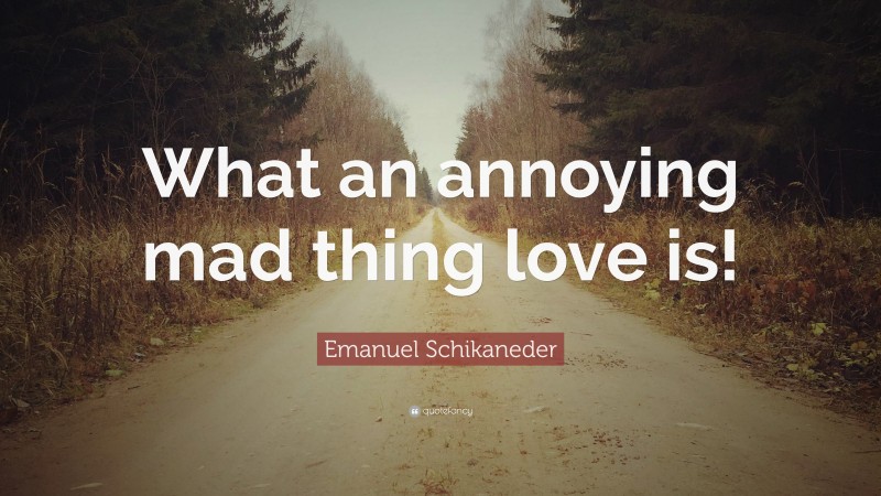 Emanuel Schikaneder Quote: “What an annoying mad thing love is!”