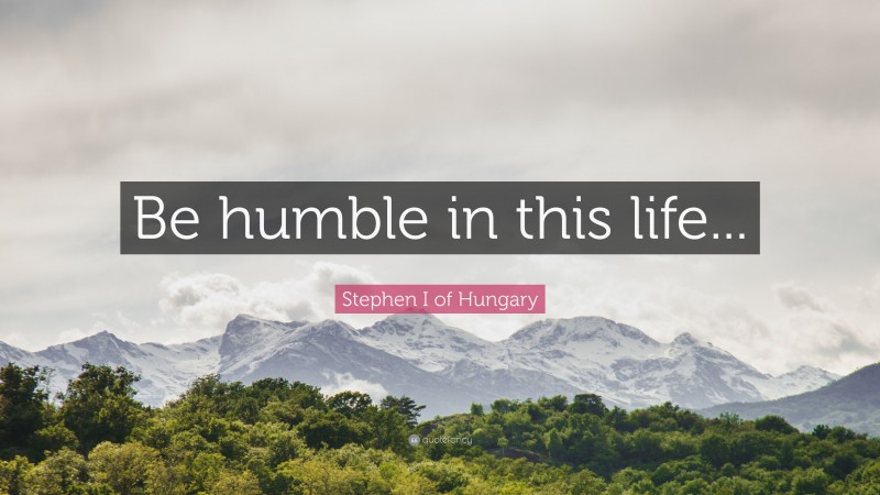 Stephen I of Hungary Quote: “Be humble in this life...”