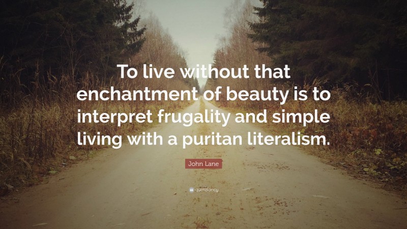 John Lane Quote: “To live without that enchantment of beauty is to interpret frugality and simple living with a puritan literalism.”