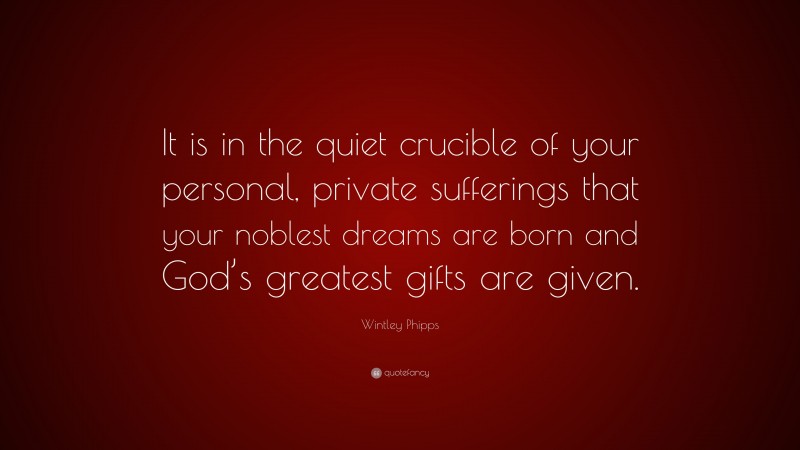 Wintley Phipps Quote: “It is in the quiet crucible of your personal, private sufferings that your noblest dreams are born and God’s greatest gifts are given.”