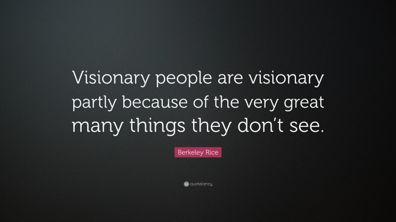 Berkeley Rice Quote: “Visionary people are visionary partly because of the very great many things they don’t see.”
