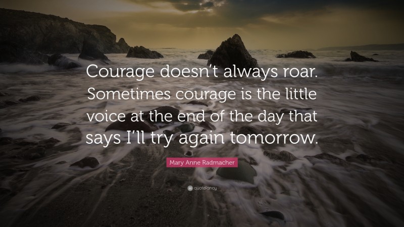 Mary Anne Radmacher Quote: “Courage doesn’t always roar.  Sometimes courage is the little voice at the end of the day that says I’ll try again tomorrow.”