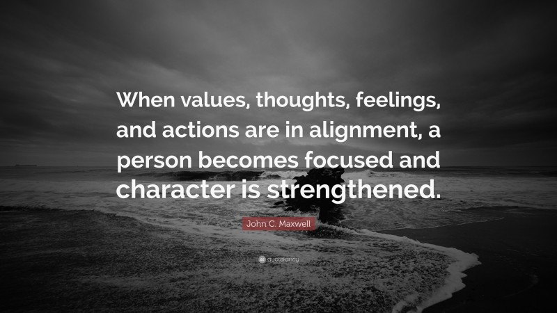 John C. Maxwell Quote: “When values, thoughts, feelings, and actions are in alignment, a person becomes focused and character is strengthened.”