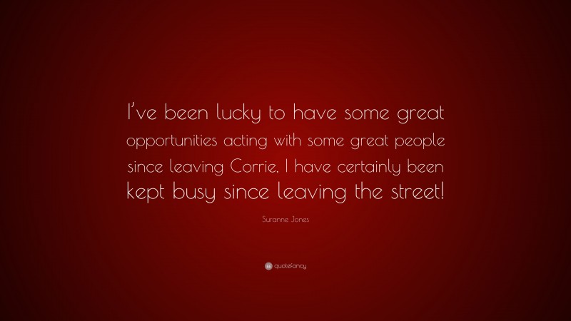 Suranne Jones Quote: “I’ve been lucky to have some great opportunities acting with some great people since leaving Corrie, I have certainly been kept busy since leaving the street!”