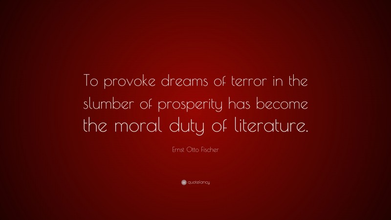 Ernst Otto Fischer Quote: “To provoke dreams of terror in the slumber of prosperity has become the moral duty of literature.”