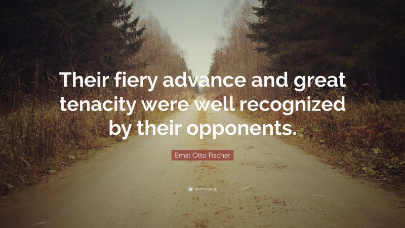 Ernst Otto Fischer Quote: “Their fiery advance and great tenacity were well recognized by their opponents.”
