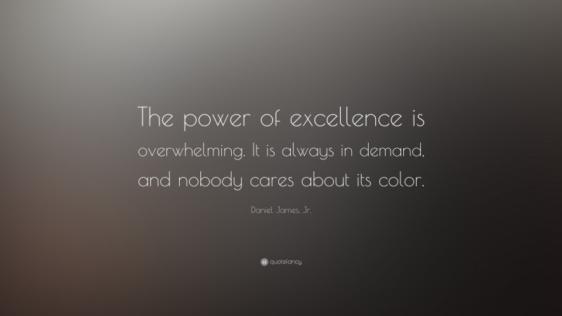 Daniel James, Jr. Quote: “The power of excellence is overwhelming. It is always in demand, and nobody cares about its color.”