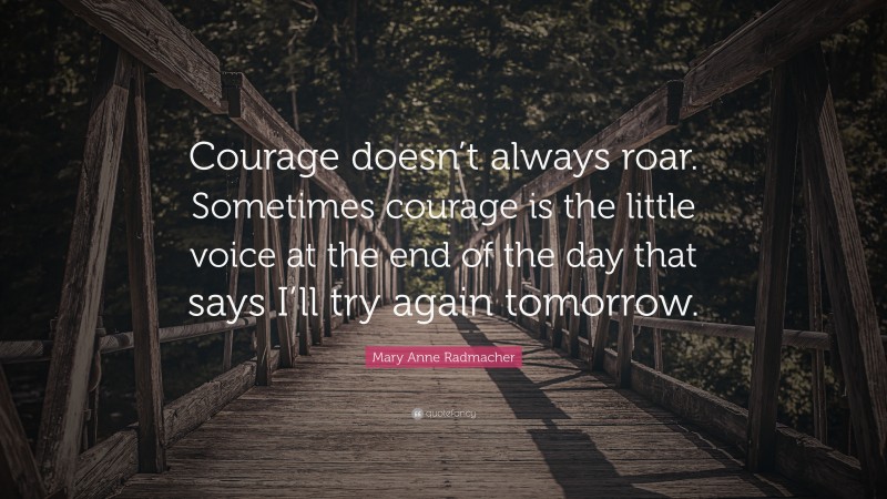 Mary Anne Radmacher Quote: “Courage doesn’t always roar.  Sometimes courage is the little voice at the end of the day that says I’ll try again tomorrow.”