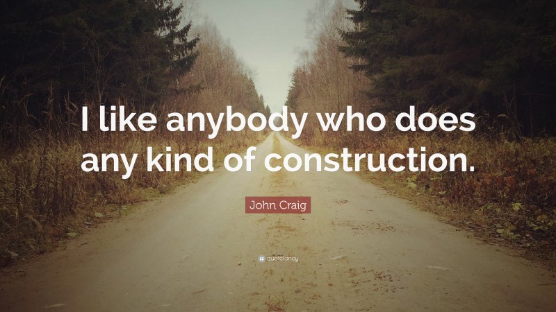 John Craig Quote: “I like anybody who does any kind of construction.”
