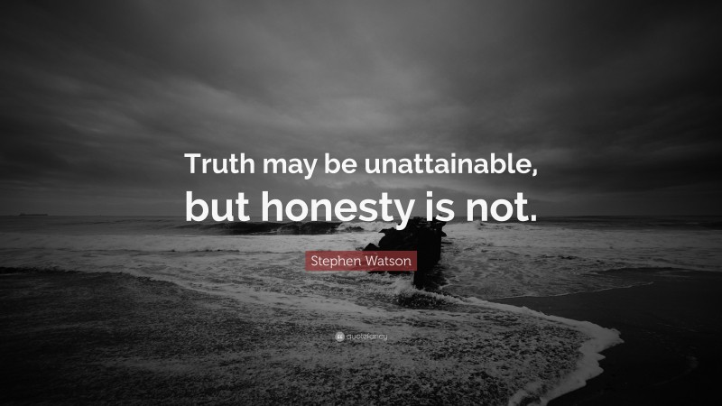 Stephen Watson Quote: “Truth may be unattainable, but honesty is not.”