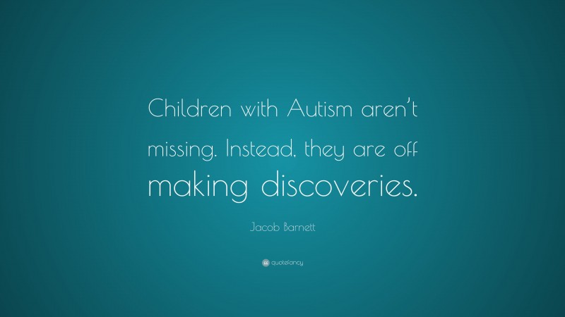 Jacob Barnett Quote: “Children with Autism aren’t missing. Instead, they are off making discoveries.”