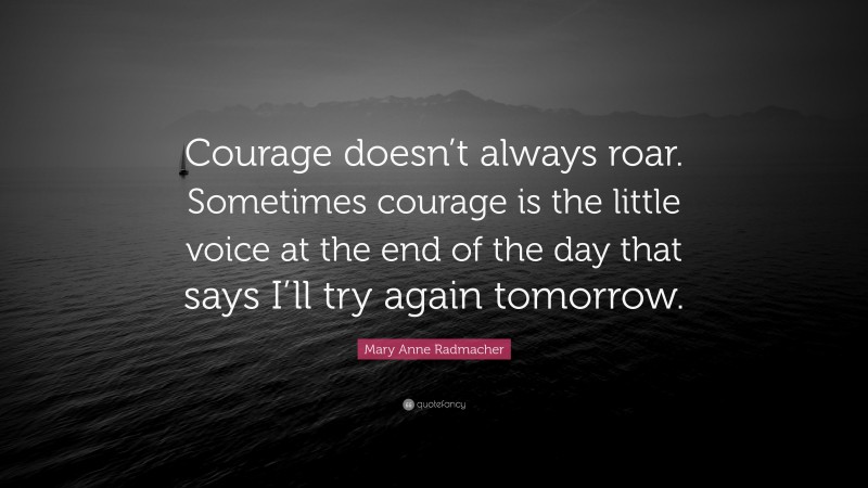 Mary Anne Radmacher Quote: “Courage doesn’t always roar.  Sometimes courage is the little voice at the end of the day that says I’ll try again tomorrow.”