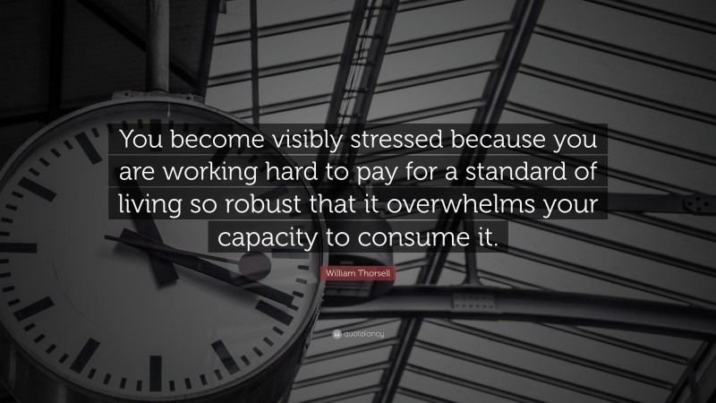 William Thorsell Quote: “You become visibly stressed because you are working hard to pay for a standard of living so robust that it overwhelms your capacity to consume it.”