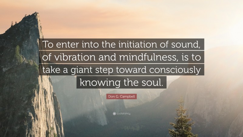 Don G. Campbell Quote: “To enter into the initiation of sound, of vibration and mindfulness, is to take a giant step toward consciously knowing the soul.”