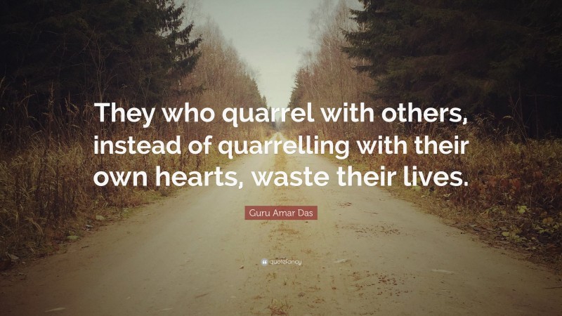 Guru Amar Das Quote: “They who quarrel with others, instead of quarrelling with their own hearts, waste their lives.”