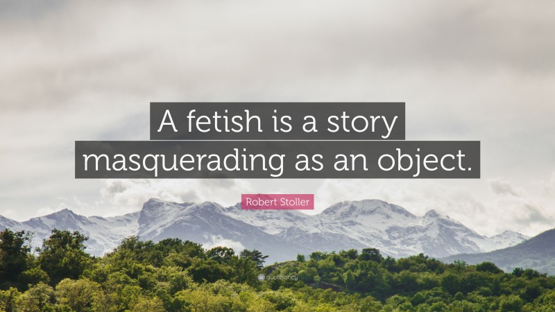 Robert Stoller Quote: “A fetish is a story masquerading as an object.”