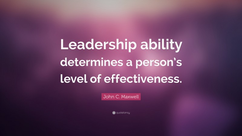 John C. Maxwell Quote: “Leadership ability determines a person’s level of effectiveness.”