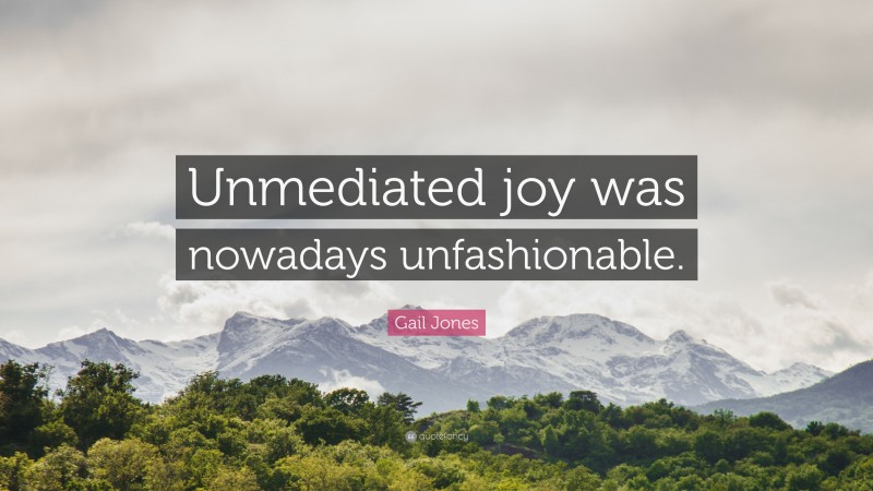 Gail Jones Quote: “Unmediated joy was nowadays unfashionable.”