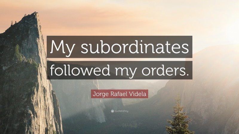 Jorge Rafael Videla Quote: “My subordinates followed my orders.”
