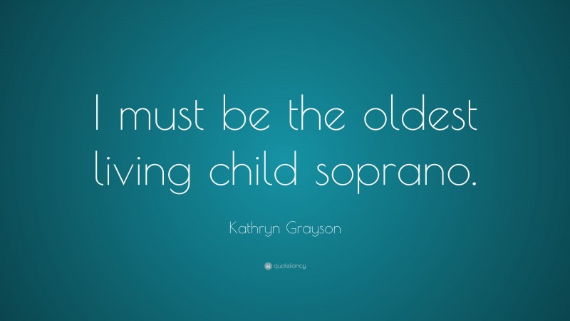 Kathryn Grayson Quote: “I must be the oldest living child soprano.”