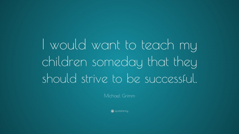 Michael Grimm Quote: “I would want to teach my children someday that they should strive to be successful.”