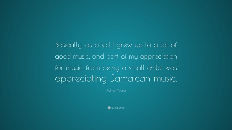 Adrian Young Quote: “Basically, as a kid I grew up to a lot of good music, and part of my appreciation for music, from being a small child, was appreciating Jamaican music.”