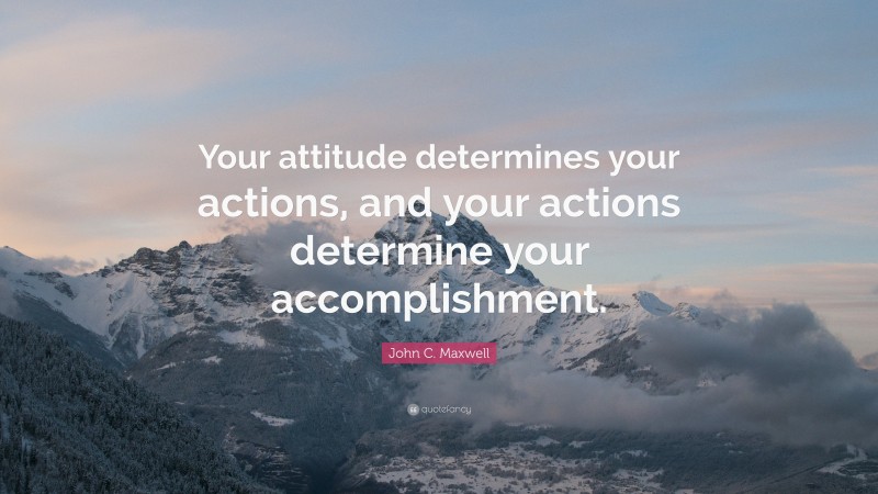John C. Maxwell Quote: “Your attitude determines your actions, and your actions determine your accomplishment.”