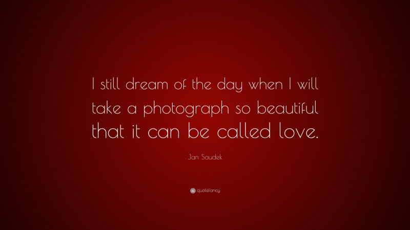 Jan Saudek Quote: “I still dream of the day when I will take a photograph so beautiful that it can be called love.”