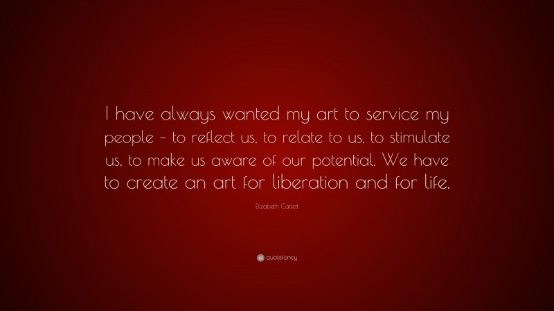 Elizabeth Catlett Quote: “I have always wanted my art to service my people – to reflect us, to relate to us, to stimulate us, to make us aware of our potential. We have to create an art for liberation and for life.”