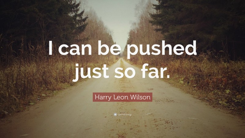 Harry Leon Wilson Quote: “I can be pushed just so far.”