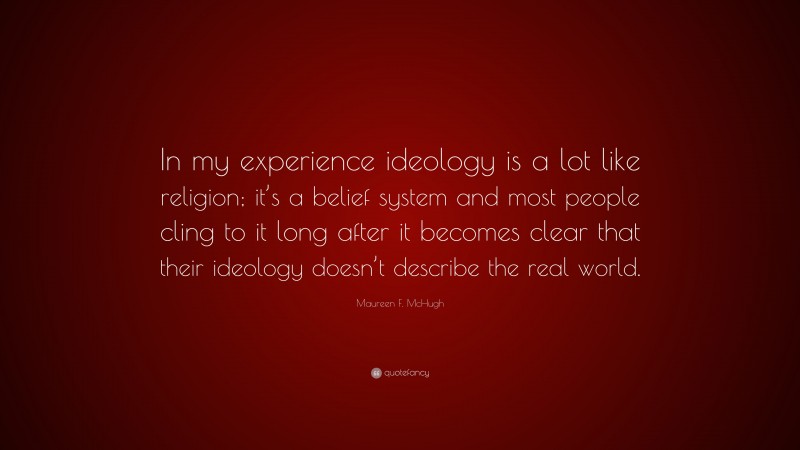 Maureen F. McHugh Quote: “In my experience ideology is a lot like religion; it’s a belief system and most people cling to it long after it becomes clear that their ideology doesn’t describe the real world.”