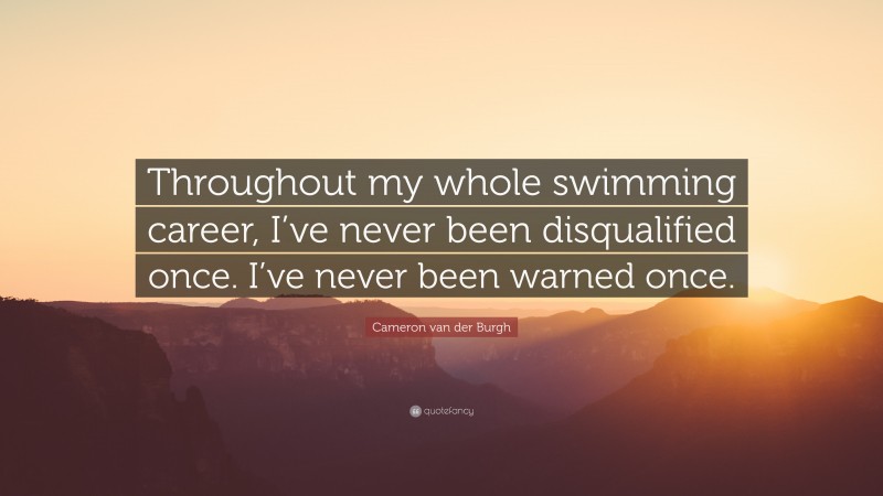 Cameron van der Burgh Quote: “Throughout my whole swimming career, I’ve never been disqualified once. I’ve never been warned once.”
