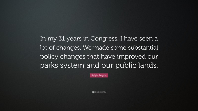 Ralph Regula Quote: “In my 31 years in Congress, I have seen a lot of changes. We made some substantial policy changes that have improved our parks system and our public lands.”