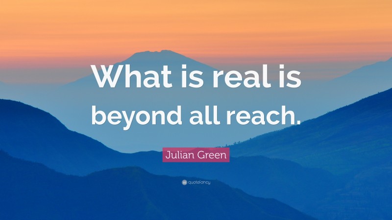 Julian Green Quote: “What is real is beyond all reach.”