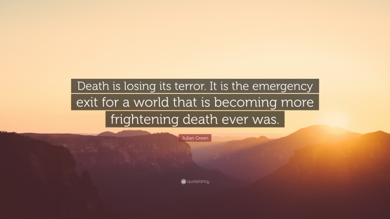 Julian Green Quote: “Death is losing its terror. It is the emergency exit for a world that is becoming more frightening death ever was.”