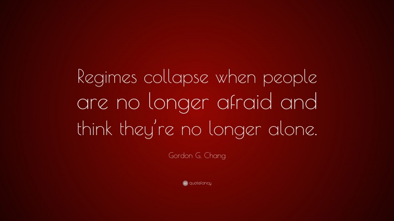 Gordon G. Chang Quote: “Regimes collapse when people are no longer afraid and think they’re no longer alone.”