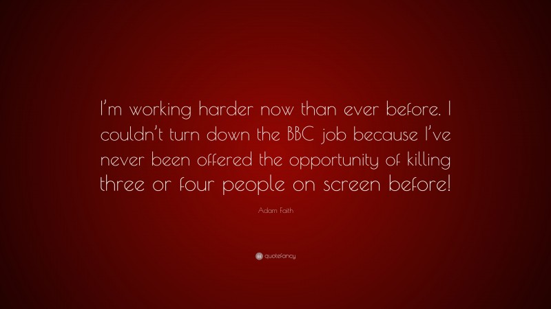 Adam Faith Quote: “I’m working harder now than ever before. I couldn’t turn down the BBC job because I’ve never been offered the opportunity of killing three or four people on screen before!”