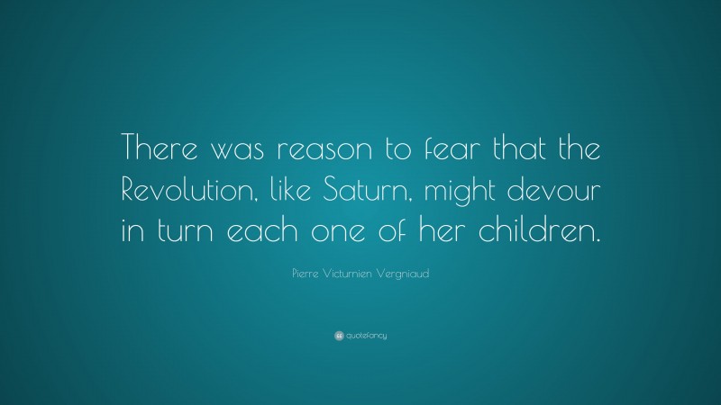 Pierre Victurnien Vergniaud Quote: “There was reason to fear that the Revolution, like Saturn, might devour in turn each one of her children.”