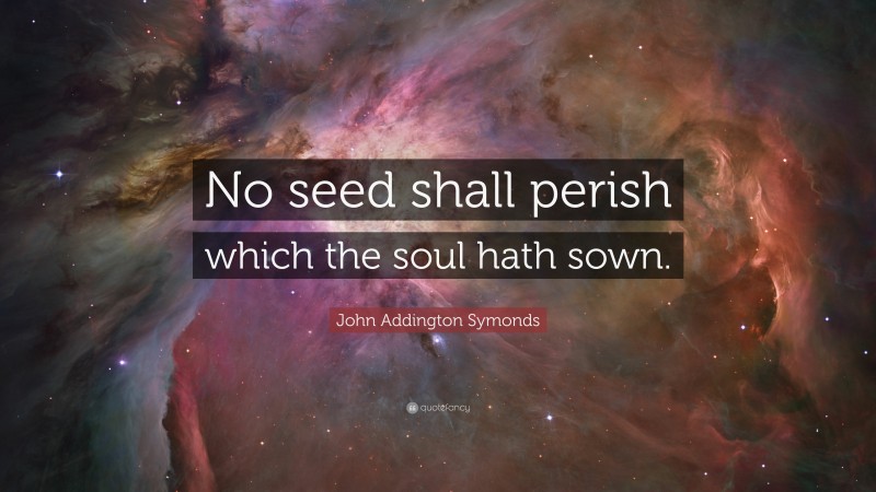 John Addington Symonds Quote: “No seed shall perish which the soul hath sown.”