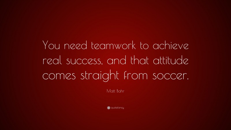 Matt Bahr Quote: “You need teamwork to achieve real success, and that attitude comes straight from soccer.”